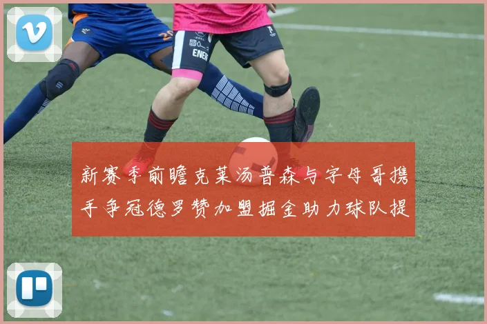 新赛季前瞻克莱汤普森与字母哥携手争冠德罗赞加盟掘金助力球队提升实力